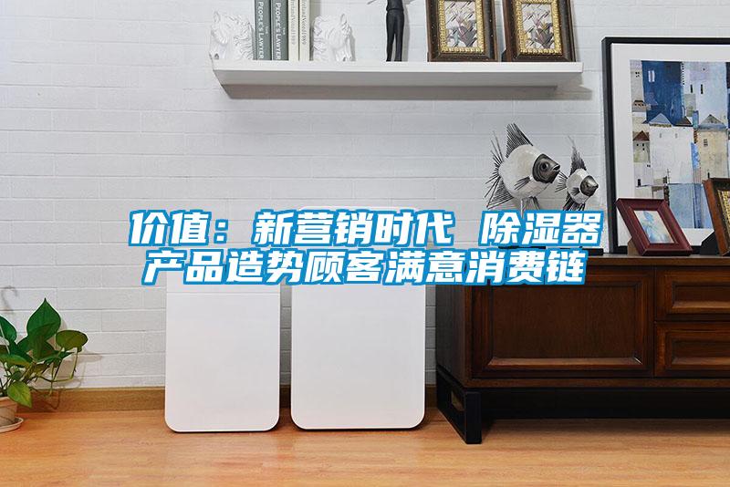 價(jià)值：新?tīng)I(yíng)銷(xiāo)時(shí)代 除濕器產(chǎn)品造勢(shì)顧客滿意消費(fèi)鏈