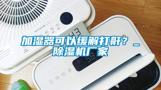 加濕器可以緩解打鼾？_除濕機廠家