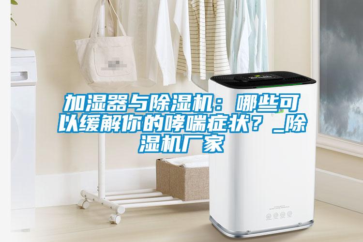加濕器與除濕機：哪些可以緩解你的哮喘癥狀？_除濕機廠家