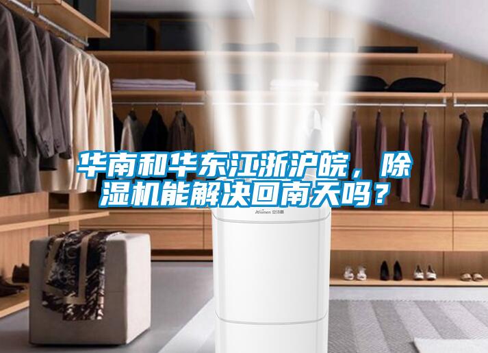 華南和華東江浙滬皖，除濕機能解決回南天嗎？