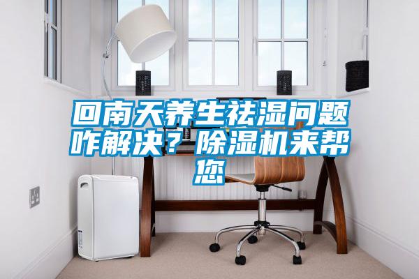 回南天養(yǎng)生祛濕問題咋解決？除濕機(jī)來幫您