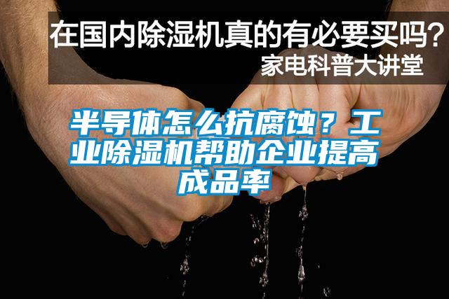 半導(dǎo)體怎么抗腐蝕？工業(yè)除濕機幫助企業(yè)提高成品率