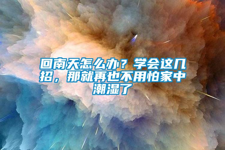 回南天怎么辦？學會這幾招，那就再也不用怕家中潮濕了