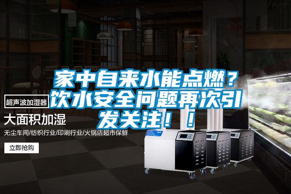 家中自來水能點燃？飲水安全問題再次引發(fā)關(guān)注！！