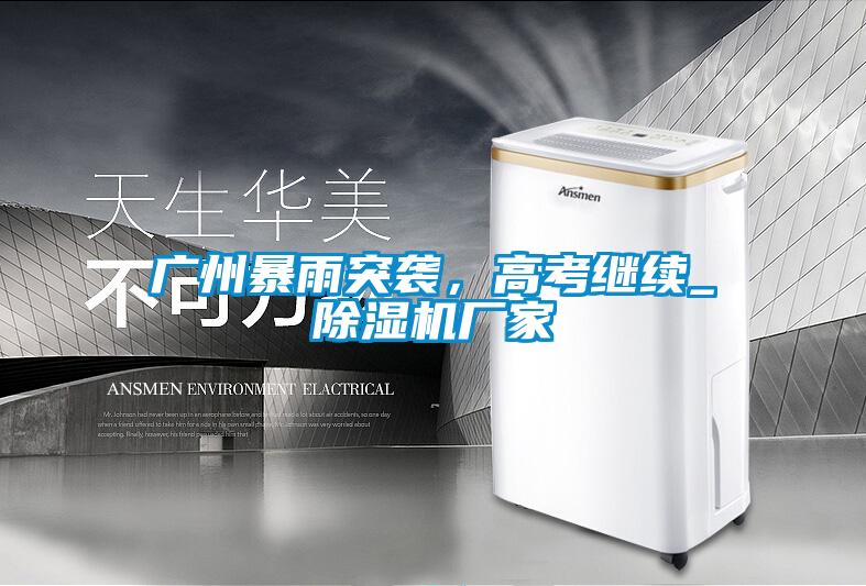 廣州暴雨突襲，高考繼續(xù)_除濕機廠家