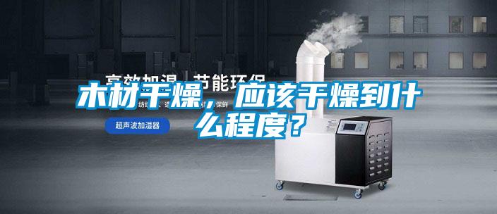 木材干燥，應(yīng)該干燥到什么程度？