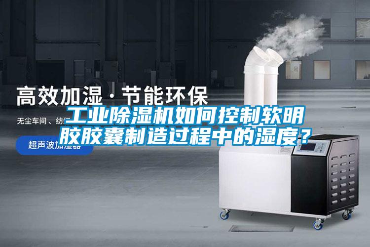 工業除濕機如何控制軟明膠膠囊制造過程中的濕度？