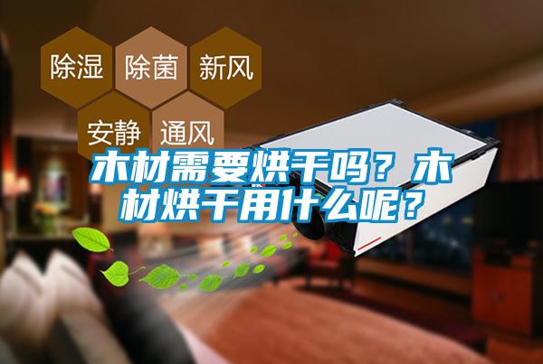 木材需要烘干嗎？木材烘干用什么呢？