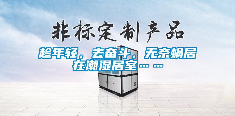 趁年輕，去奮斗，無(wú)奈蝸居在潮濕居室……