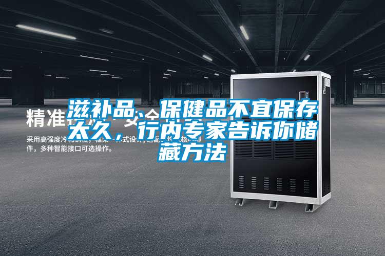 滋補(bǔ)品、保健品不宜保存太久，行內(nèi)專家告訴你儲(chǔ)藏方法