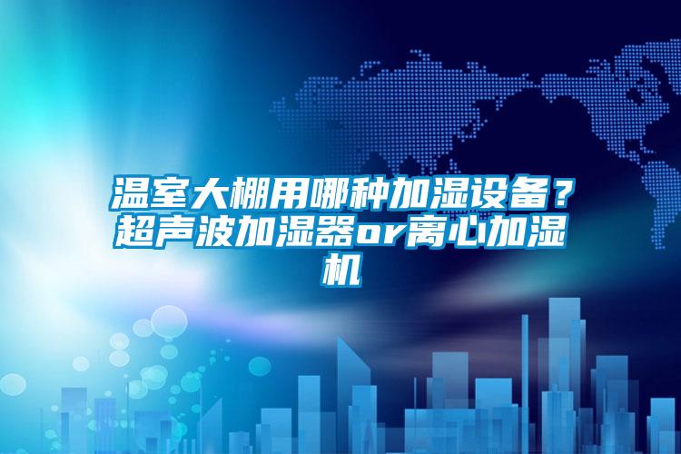 溫室大棚用哪種加濕設備？超聲波加濕器or離心加濕機