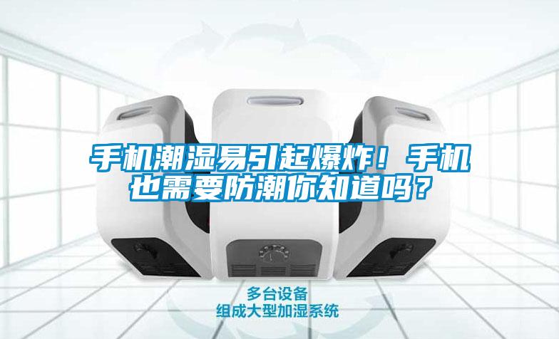 手機(jī)潮濕易引起爆炸！手機(jī)也需要防潮你知道嗎？