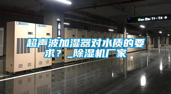 超聲波加濕器對(duì)水質(zhì)的要求？_除濕機(jī)廠家