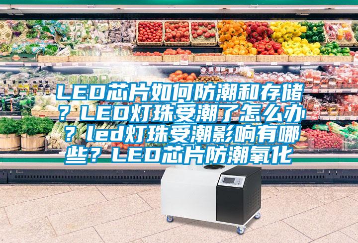LED芯片如何防潮和存儲？LED燈珠受潮了怎么辦？led燈珠受潮影響有哪些？LED芯片防潮氧化