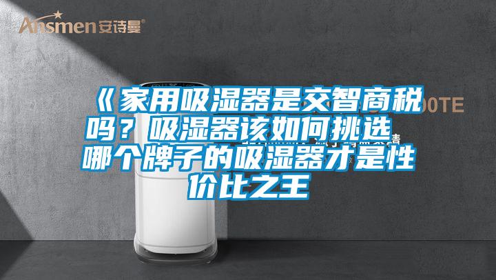 《家用吸濕器是交智商稅嗎？吸濕器該如何挑選 哪個牌子的吸濕器才是性價比之王
