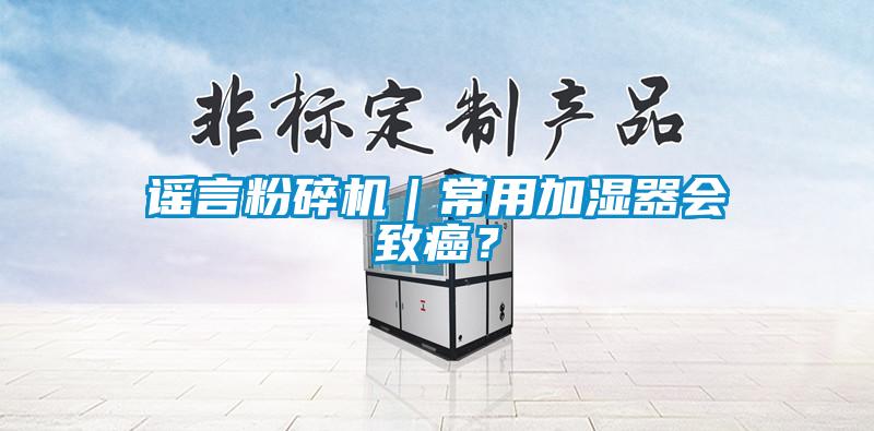 謠言粉碎機｜常用加濕器會致癌？