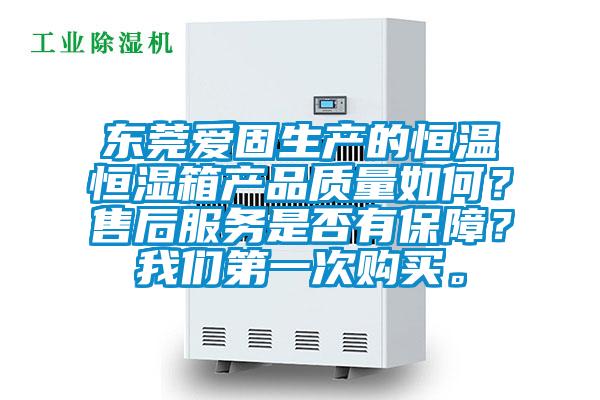 東莞愛固生產的恒溫恒濕箱產品質量如何？售后服務是否有保障？我們第一次購買。