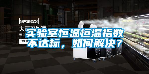 實驗室恒溫恒濕指數不達標，如何解決？