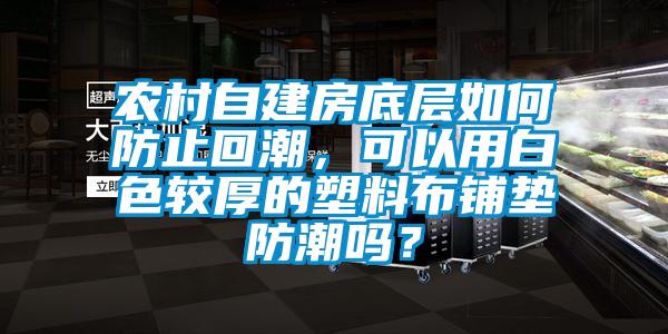 農村自建房底層如何防止回潮，可以用白色較厚的塑料布鋪墊防潮嗎？