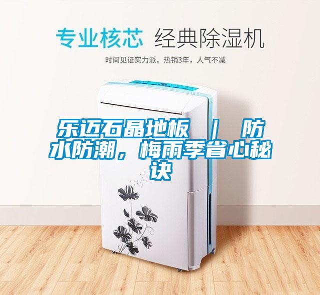 樂(lè)邁石晶地板 ｜ 防水防潮，梅雨季省心秘訣