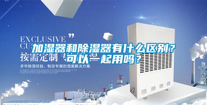 加濕器和除濕器有什么區別？可以一起用嗎？