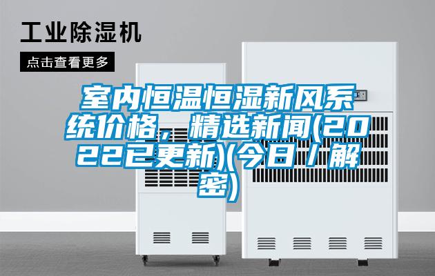室內(nèi)恒溫恒濕新風(fēng)系統(tǒng)價(jià)格，精選新聞(2022已更新)(今日／解密)