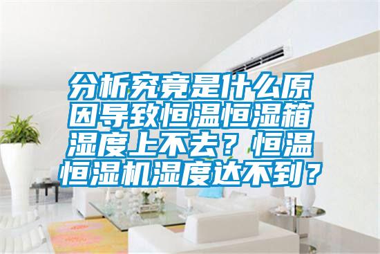 分析究竟是什么原因?qū)е潞銣睾銤裣錆穸壬喜蝗ィ亢銣睾銤駲C(jī)濕度達(dá)不到？