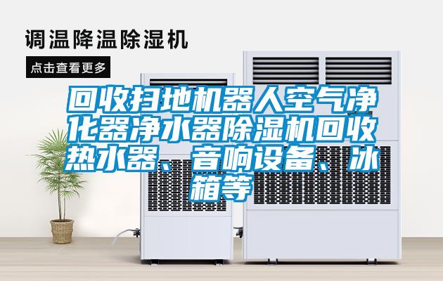 回收掃地機器人空氣凈化器凈水器除濕機回收熱水器、音響設備、冰箱等