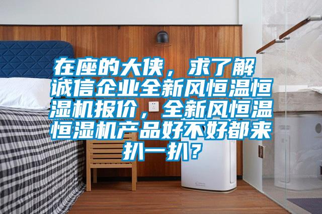 在座的大俠，求了解 誠信企業(yè)全新風恒溫恒濕機報價，全新風恒溫恒濕機產品好不好都來扒一扒？
