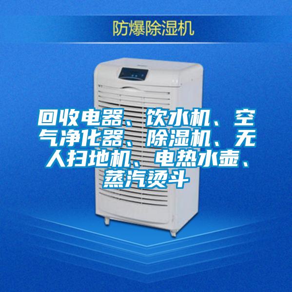 回收電器、飲水機(jī)、空氣凈化器、除濕機(jī)、無人掃地機(jī)、電熱水壺、蒸汽燙斗