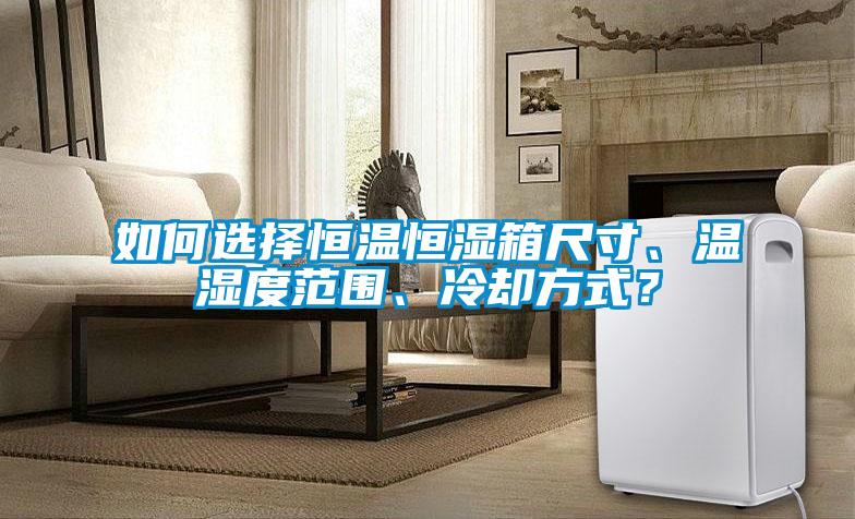 如何選擇恒溫恒濕箱尺寸、溫濕度范圍、冷卻方式？