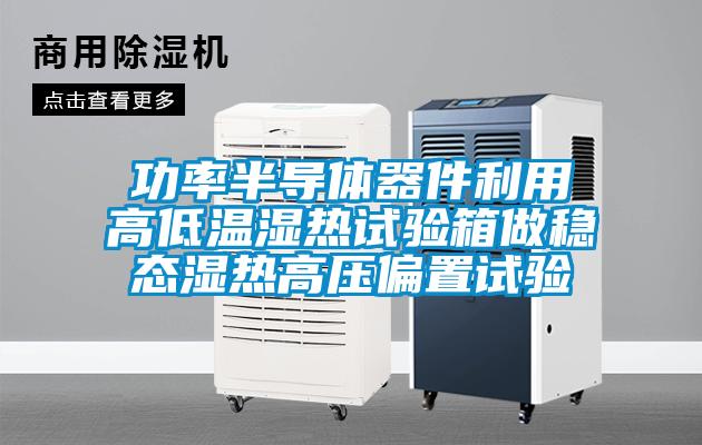 功率半導體器件利用高低溫濕熱試驗箱做穩(wěn)態(tài)濕熱高壓偏置試驗