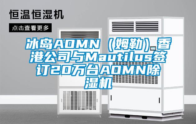 冰島AOMN（姆勒）香港公司與Mautilus簽訂20萬臺(tái)AOMN除濕機(jī)
