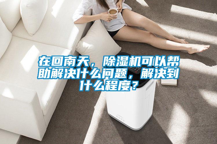 在回南天，除濕機(jī)可以幫助解決什么問題，解決到什么程度？