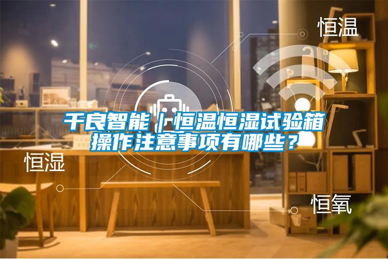 千良智能｜恒溫恒濕試驗箱操作注意事項有哪些？