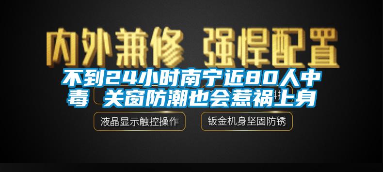 不到24小時(shí)南寧近80人中毒 關(guān)窗防潮也會(huì)惹禍上身