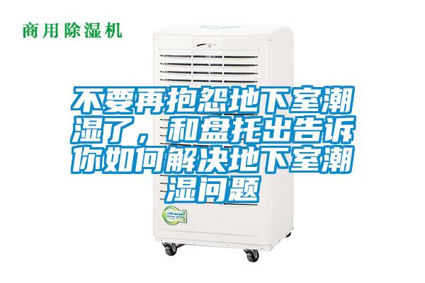 不要再抱怨地下室潮濕了，和盤托出告訴你如何解決地下室潮濕問題