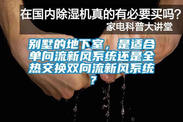 別墅的地下室，是適合單向流新風(fēng)系統(tǒng)還是全熱交換雙向流新風(fēng)系統(tǒng)？