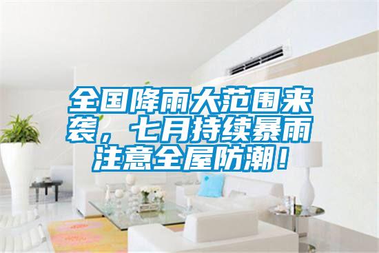 全國降雨大范圍來襲，七月持續(xù)暴雨注意全屋防潮！