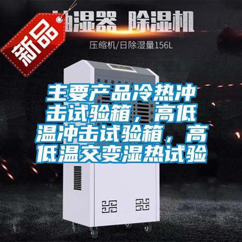 主要產(chǎn)品冷熱沖擊試驗(yàn)箱，高低溫沖擊試驗(yàn)箱，高低溫交變濕熱試驗(yàn)