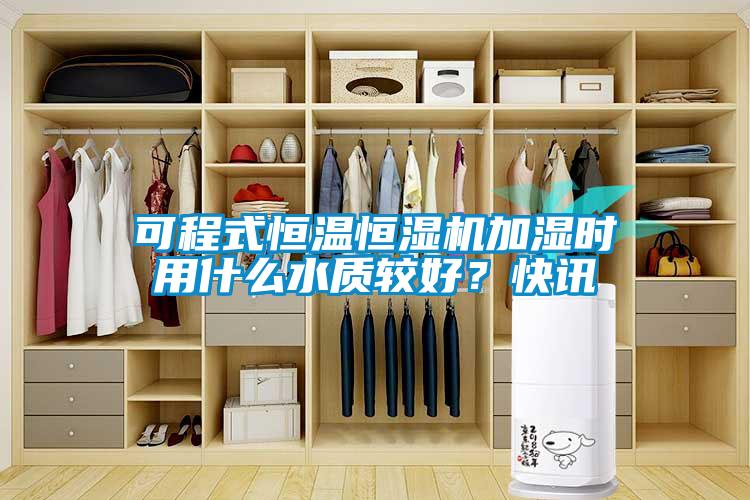 可程式恒溫恒濕機加濕時用什么水質較好？快訊