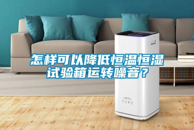 怎樣可以降低恒溫恒濕試驗箱運轉噪音？