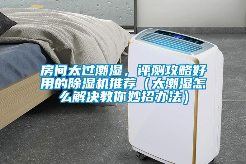 房間太過潮濕，評(píng)測(cè)攻略好用的除濕機(jī)推薦（太潮濕怎么解決教你妙招辦法）