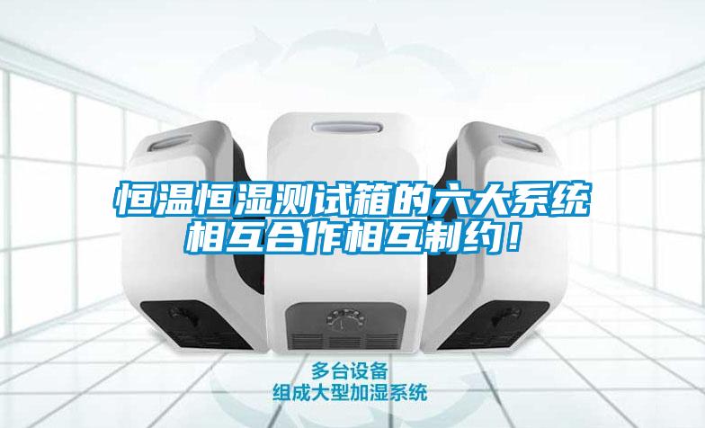 恒溫恒濕測(cè)試箱的六大系統(tǒng)相互合作相互制約！