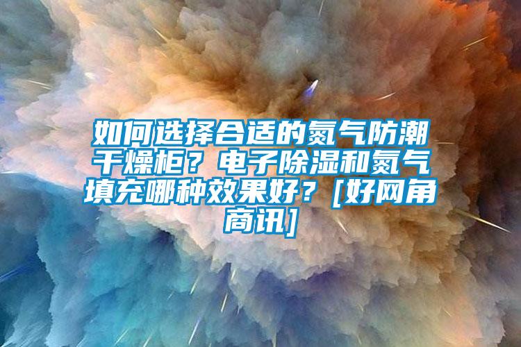 如何選擇合適的氮氣防潮干燥柜？電子除濕和氮氣填充哪種效果好？[好網(wǎng)角商訊]