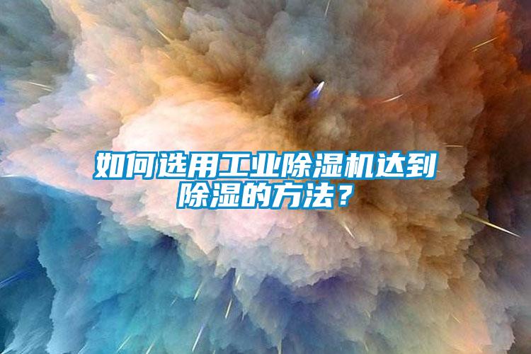 如何選用工業除濕機達到除濕的方法？