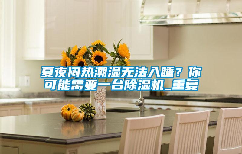 夏夜悶熱潮濕無法入睡？你可能需要一臺除濕機(jī)_重復(fù)