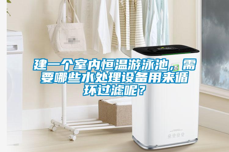 建一個(gè)室內(nèi)恒溫游泳池，需要哪些水處理設(shè)備用來(lái)循環(huán)過(guò)濾呢？