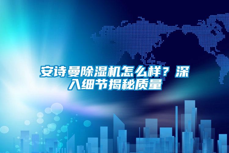 安詩曼除濕機(jī)怎么樣？深入細(xì)節(jié)揭秘質(zhì)量