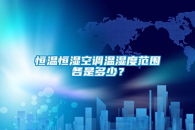 恒溫恒濕空調溫濕度范圍各是多少？